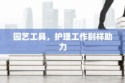 园艺工具，护理工作别样助力