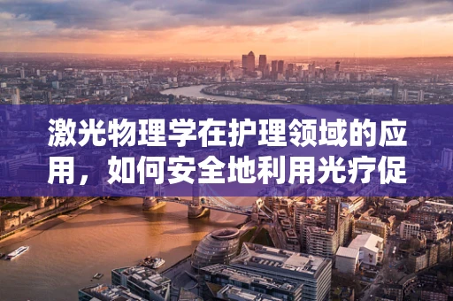 激光物理学在护理领域的应用，如何安全地利用光疗促进患者康复？