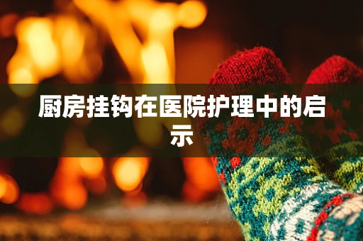 厨房挂钩在医院护理中的启示