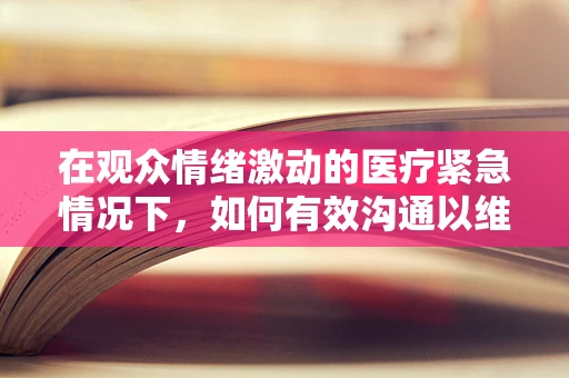 在观众情绪激动的医疗紧急情况下，如何有效沟通以维持秩序？