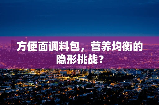 方便面调料包，营养均衡的隐形挑战？