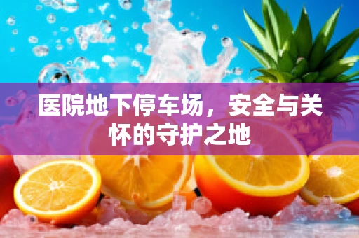 医院地下停车场，安全与关怀的守护之地