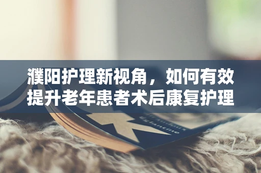 濮阳护理新视角，如何有效提升老年患者术后康复护理的效率？
