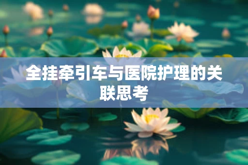 全挂牵引车与医院护理的关联思考