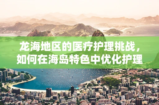 龙海地区的医疗护理挑战，如何在海岛特色中优化护理服务？
