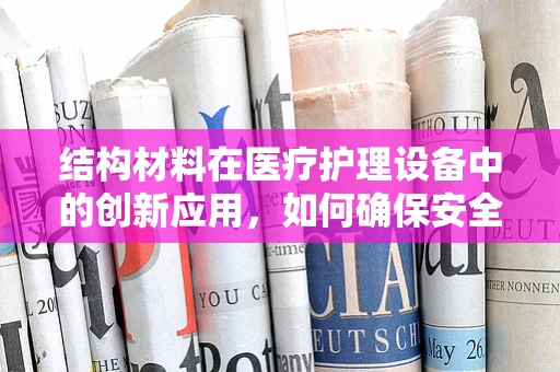 结构材料在医疗护理设备中的创新应用，如何确保安全与耐用？