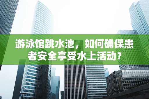 游泳馆跳水池，如何确保患者安全享受水上活动？