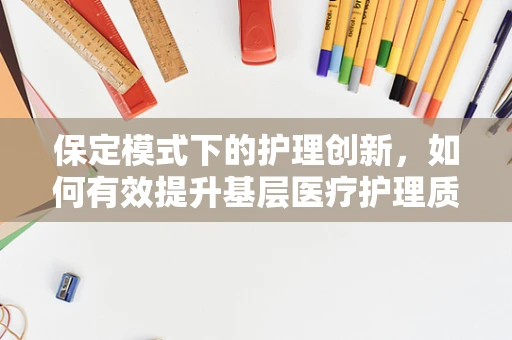 保定模式下的护理创新，如何有效提升基层医疗护理质量？