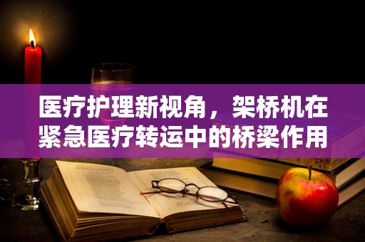 医疗护理新视角，架桥机在紧急医疗转运中的桥梁作用