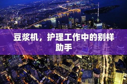 豆浆机，护理工作中的别样助手