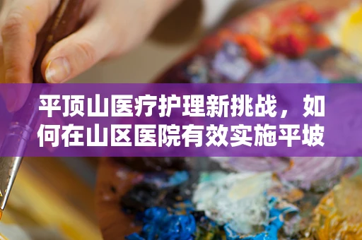 平顶山医疗护理新挑战，如何在山区医院有效实施平坡护理策略？
