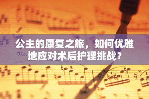 公主的康复之旅，如何优雅地应对术后护理挑战？