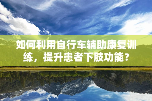 如何利用自行车辅助康复训练，提升患者下肢功能？