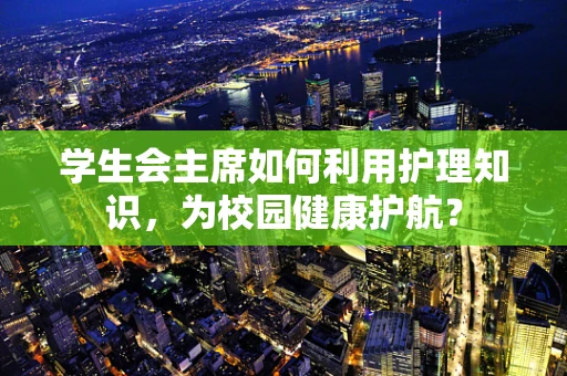 学生会主席如何利用护理知识，为校园健康护航？