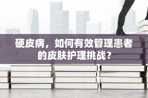 硬皮病，如何有效管理患者的皮肤护理挑战？