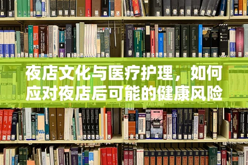 夜店文化与医疗护理，如何应对夜店后可能的健康风险？
