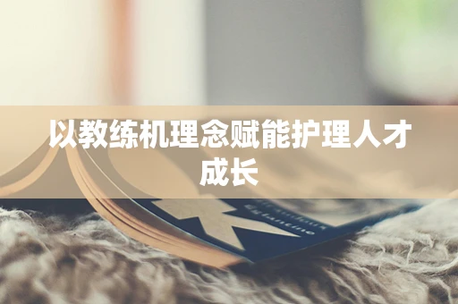 以教练机理念赋能护理人才成长