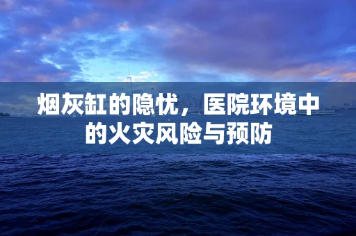 烟灰缸的隐忧，医院环境中的火灾风险与预防