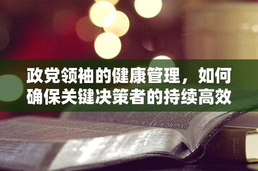 政党领袖的健康管理，如何确保关键决策者的持续高效？