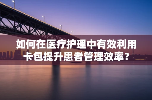 如何在医疗护理中有效利用卡包提升患者管理效率？