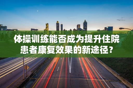 体操训练能否成为提升住院患者康复效果的新途径？