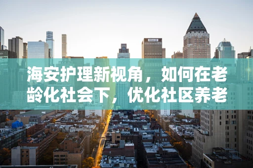 海安护理新视角，如何在老龄化社会下，优化社区养老护理服务？