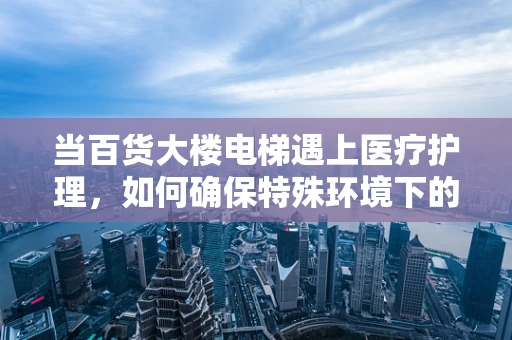 当百货大楼电梯遇上医疗护理，如何确保特殊环境下的安全与效率？