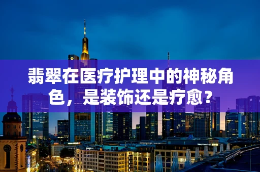 翡翠在医疗护理中的神秘角色，是装饰还是疗愈？