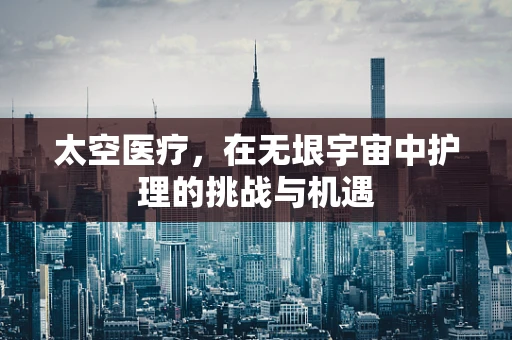 太空医疗，在无垠宇宙中护理的挑战与机遇