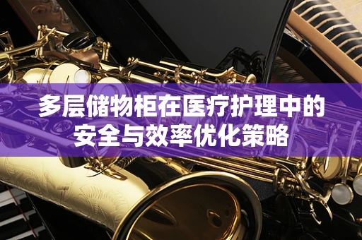 多层储物柜在医疗护理中的安全与效率优化策略