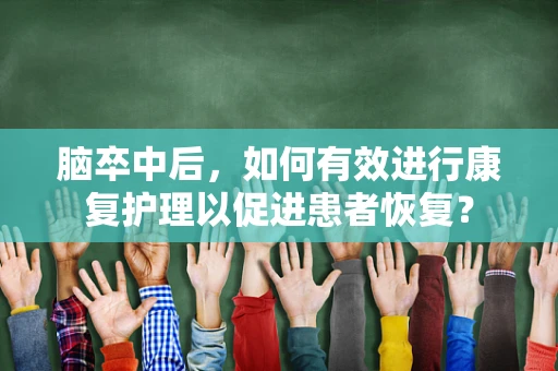 脑卒中后，如何有效进行康复护理以促进患者恢复？