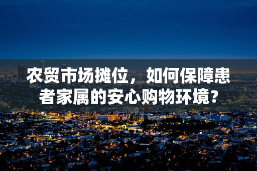 农贸市场摊位，如何保障患者家属的安心购物环境？