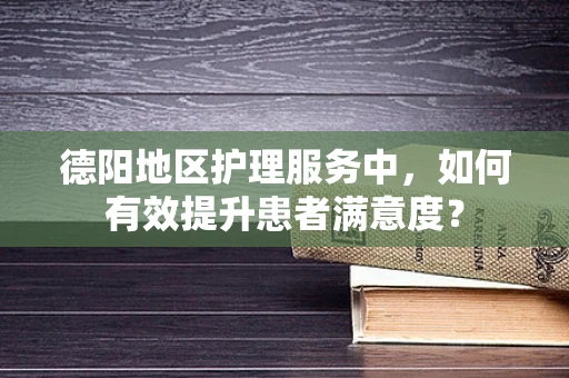 德阳地区护理服务中，如何有效提升患者满意度？
