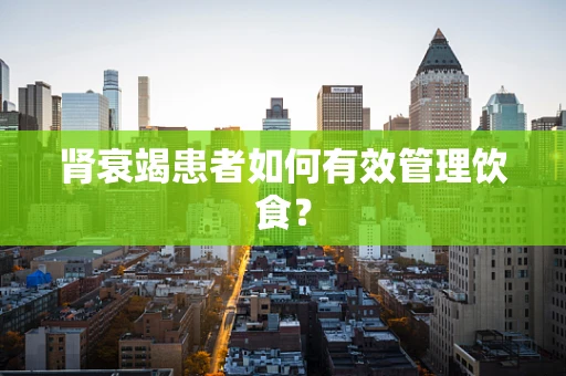 肾衰竭患者如何有效管理饮食？