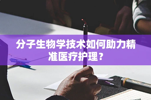 分子生物学技术如何助力精准医疗护理？