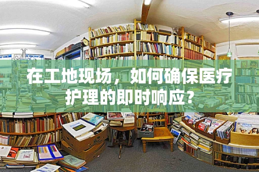 在工地现场，如何确保医疗护理的即时响应？