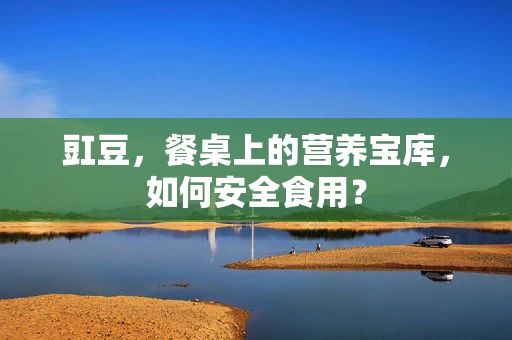 豇豆，餐桌上的营养宝库，如何安全食用？