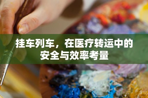 挂车列车，在医疗转运中的安全与效率考量