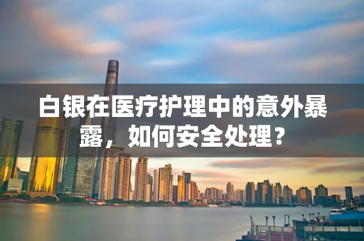 白银在医疗护理中的意外暴露，如何安全处理？