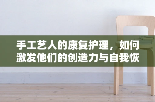 手工艺人的康复护理，如何激发他们的创造力与自我恢复力？