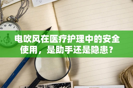 电吹风在医疗护理中的安全使用，是助手还是隐患？