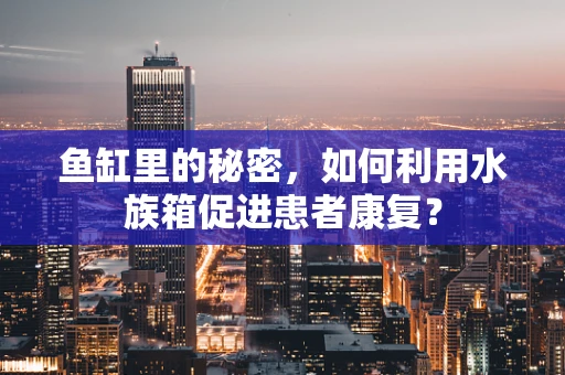 鱼缸里的秘密，如何利用水族箱促进患者康复？