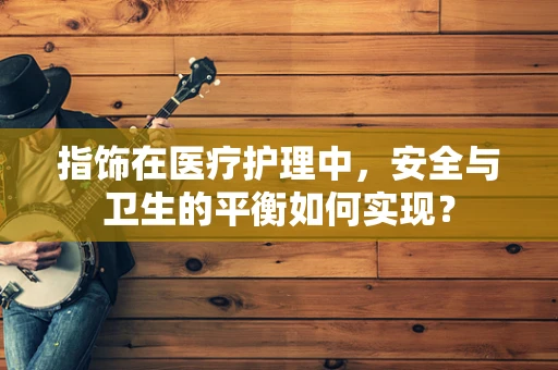 指饰在医疗护理中，安全与卫生的平衡如何实现？