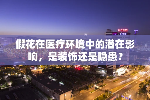 假花在医疗环境中的潜在影响，是装饰还是隐患？