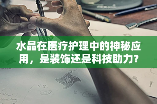 水晶在医疗护理中的神秘应用，是装饰还是科技助力？