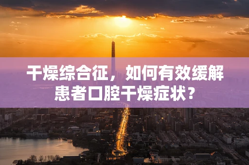 干燥综合征，如何有效缓解患者口腔干燥症状？