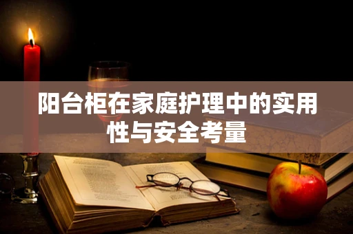 阳台柜在家庭护理中的实用性与安全考量