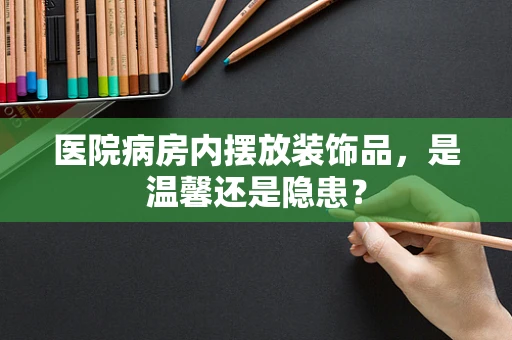 医院病房内摆放装饰品，是温馨还是隐患？