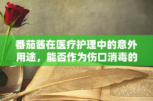 番茄酱在医疗护理中的意外用途，能否作为伤口消毒的替代品？