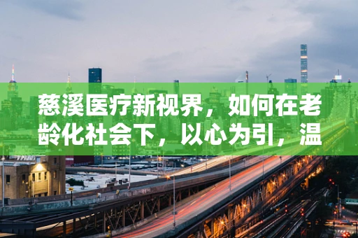 慈溪医疗新视界，如何在老龄化社会下，以心为引，温暖每一位长者？